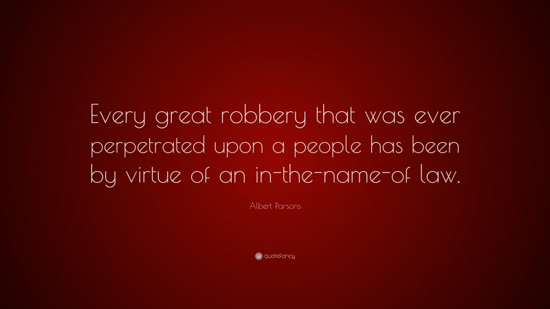 Albert Parsons Quote: “Every great robbery that was ever perpetrated upon a people has been by virtue of an in-the-name-of law.”