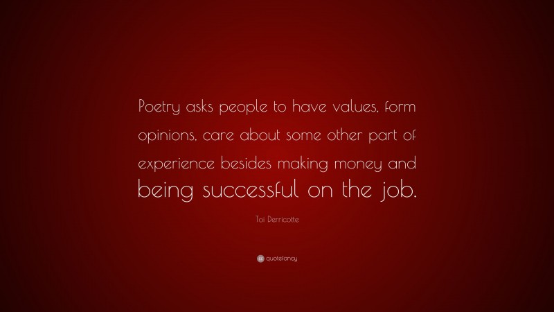 Toi Derricotte Quote: “Poetry asks people to have values, form opinions, care about some other part of experience besides making money and being successful on the job.”