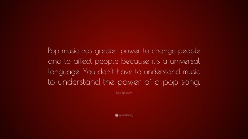 Paul Epworth Quote: “Pop music has greater power to change people and to affect people because it’s a universal language. You don’t have to understand music to understand the power of a pop song.”