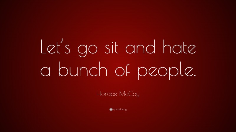 Horace McCoy Quote: “Let’s go sit and hate a bunch of people.”