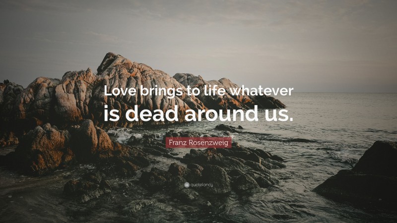 Franz Rosenzweig Quote: “Love brings to life whatever is dead around us.”