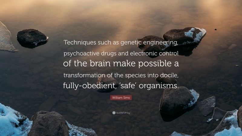 William Sims Quote: “Techniques such as genetic engineering, psychoactive drugs and electronic control of the brain make possible a transformation of the species into docile, fully-obedient, ‘safe’ organisms.”