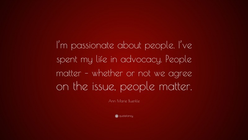 Ann Marie Buerkle Quote: “I’m passionate about people. I’ve spent my life in advocacy. People matter – whether or not we agree on the issue, people matter.”