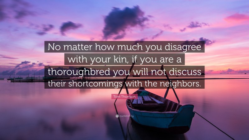 Tom Thomson Quote: “No matter how much you disagree with your kin, if you are a thoroughbred you will not discuss their shortcomings with the neighbors.”