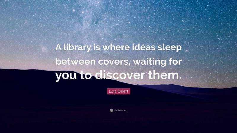 Lois Ehlert Quote: “A library is where ideas sleep between covers, waiting for you to discover them.”
