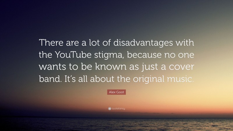 Alex Goot Quote: “There are a lot of disadvantages with the YouTube stigma, because no one wants to be known as just a cover band. It’s all about the original music.”