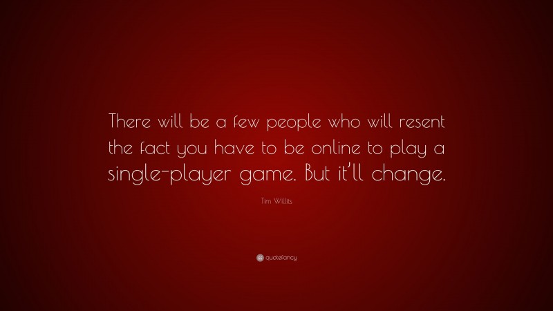 Tim Willits Quote: “There will be a few people who will resent the fact you have to be online to play a single-player game. But it’ll change.”