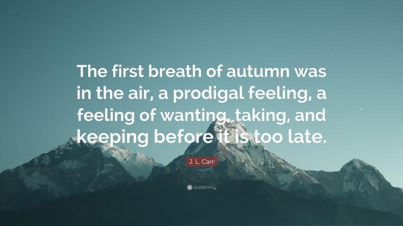 J.L. Carr Quote: “The first breath of autumn was in the air, a prodigal feeling, a feeling of wanting, taking, and keeping before it is too late.”