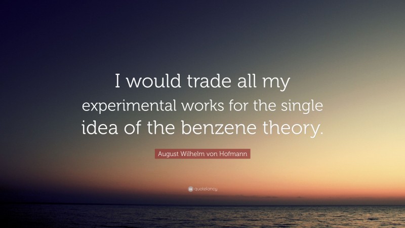 August Wilhelm von Hofmann Quote: “I would trade all my experimental works for the single idea of the benzene theory.”