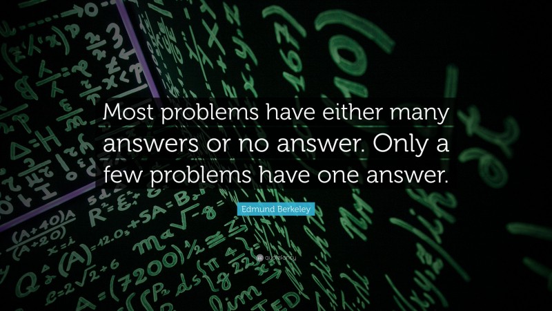 Edmund Berkeley Quote: “Most problems have either many answers or no answer. Only a few problems have one answer.”