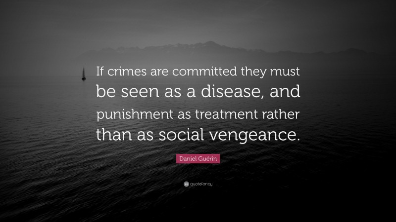 Daniel Guérin Quote: “If crimes are committed they must be seen as a disease, and punishment as treatment rather than as social vengeance.”
