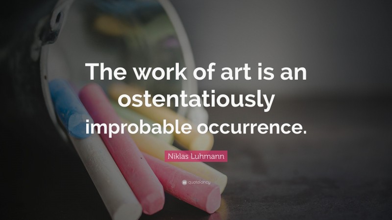 Niklas Luhmann Quote: “The work of art is an ostentatiously improbable occurrence.”