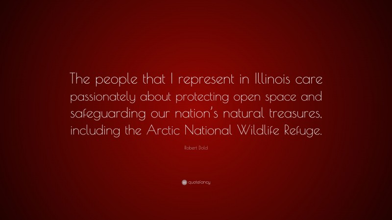Robert Dold Quote: “The people that I represent in Illinois care passionately about protecting open space and safeguarding our nation’s natural treasures, including the Arctic National Wildlife Refuge.”