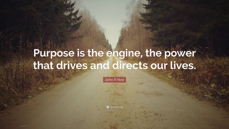 John R Noe Quote: “Purpose is the engine, the power that drives and directs our lives.”