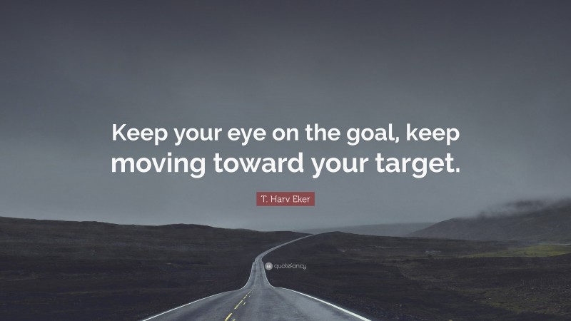 T. Harv Eker Quote: “Keep your eye on the goal, keep moving toward your target.”