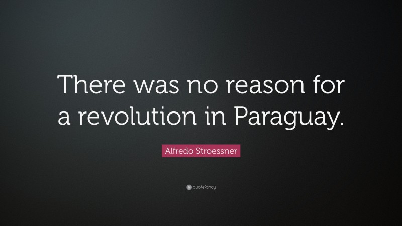 Alfredo Stroessner Quote: “There was no reason for a revolution in Paraguay.”