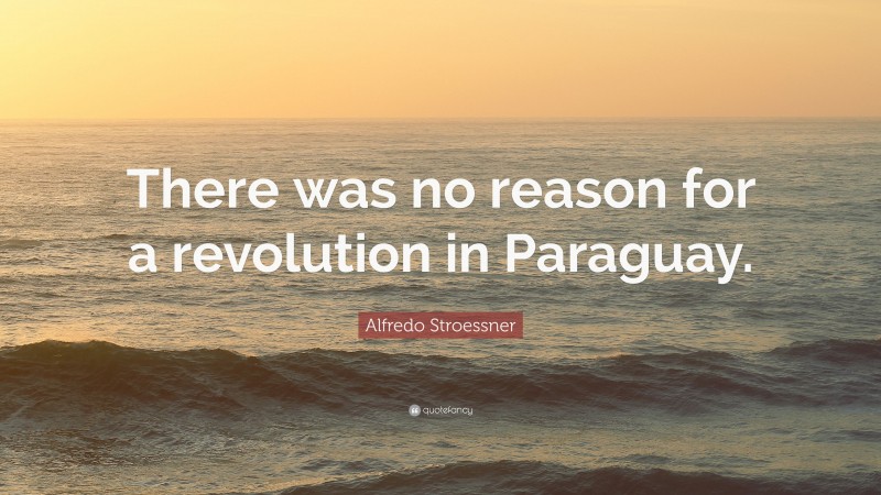 Alfredo Stroessner Quote: “There was no reason for a revolution in Paraguay.”