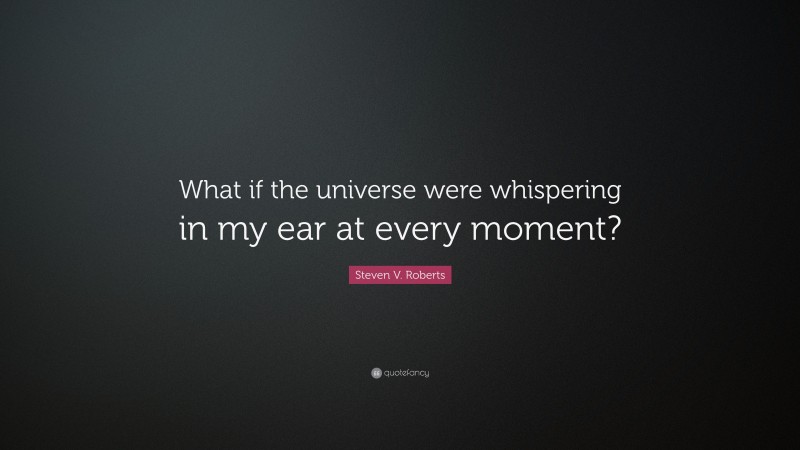 Steven V. Roberts Quote: “What if the universe were whispering in my ear at every moment?”