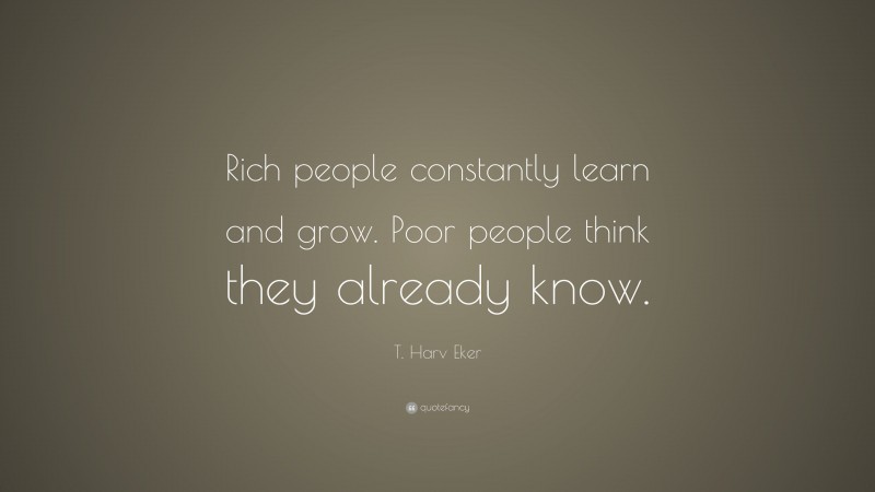 T. Harv Eker Quote: “Rich people constantly learn and grow. Poor people think they already know.”