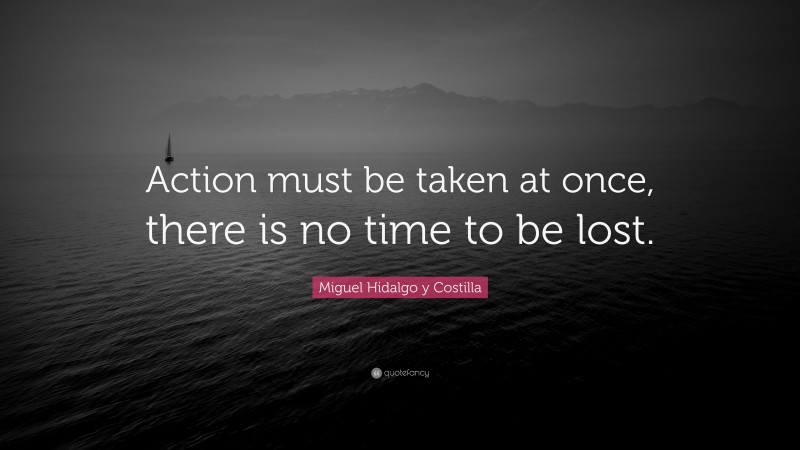 Miguel Hidalgo y Costilla Quote: “Action must be taken at once, there is no time to be lost.”