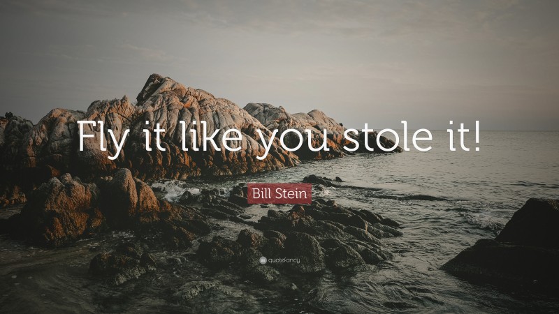 Bill Stein Quote: “Fly it like you stole it!”