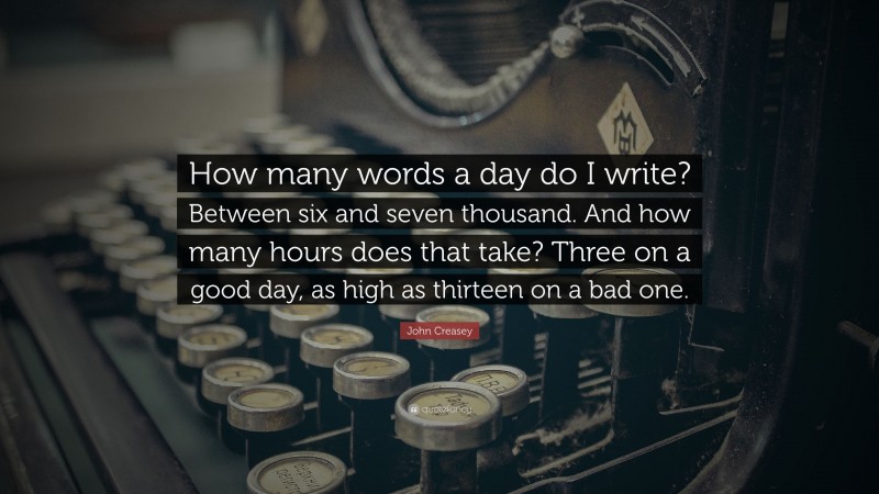 John Creasey Quote: “How many words a day do I write? Between six and seven thousand. And how many hours does that take? Three on a good day, as high as thirteen on a bad one.”