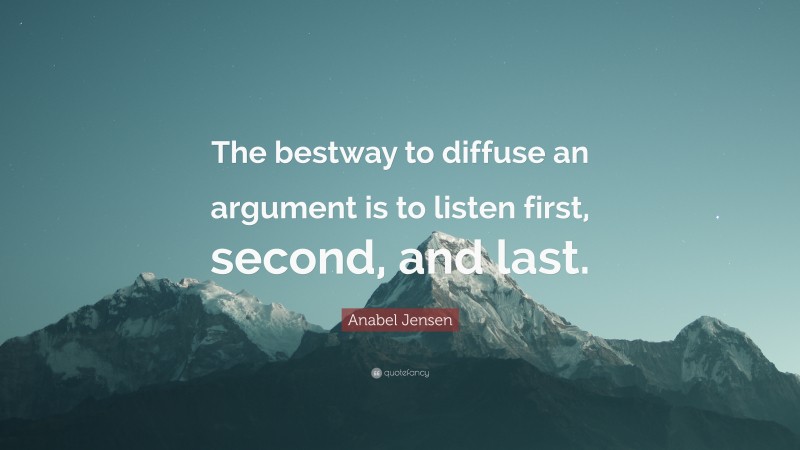 Anabel Jensen Quote: “The bestway to diffuse an argument is to listen first, second, and last.”