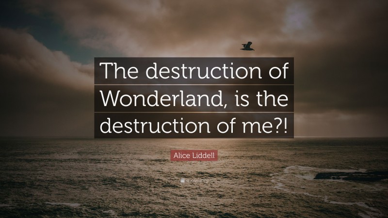 Alice Liddell Quote: “The destruction of Wonderland, is the destruction of me?!”