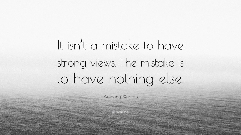 Anthony Weston Quote: “It isn’t a mistake to have strong views. The mistake is to have nothing else.”