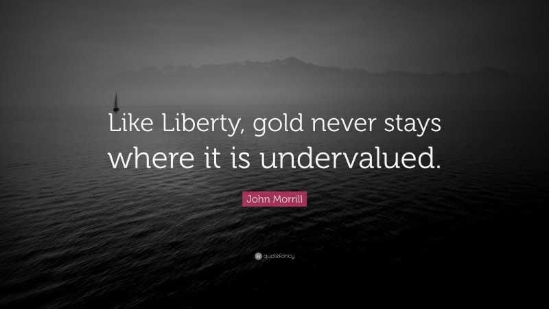John Morrill Quote: “Like Liberty, gold never stays where it is undervalued.”