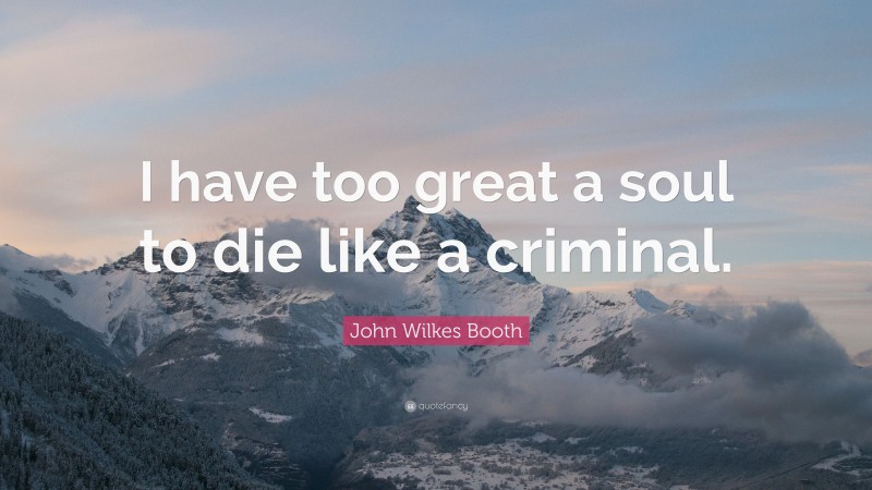 John Wilkes Booth Quote: “I have too great a soul to die like a criminal.”