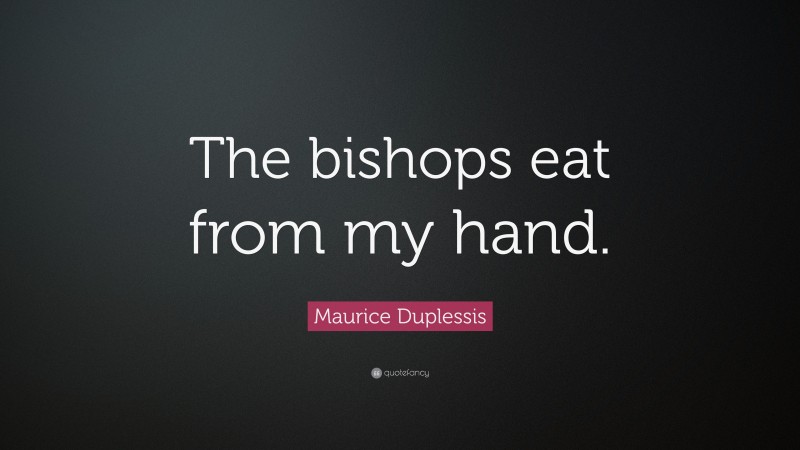 Maurice Duplessis Quote: “The bishops eat from my hand.”