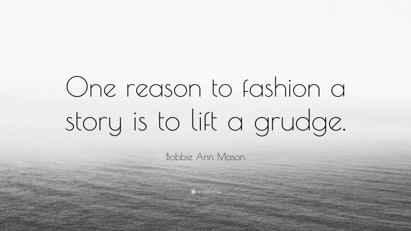 Bobbie Ann Mason Quote: “One reason to fashion a story is to lift a grudge.”
