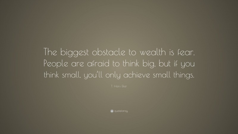 T. Harv Eker Quote: “The biggest obstacle to wealth is fear. People are afraid to think big, but if you think small, you’ll only achieve small things.”