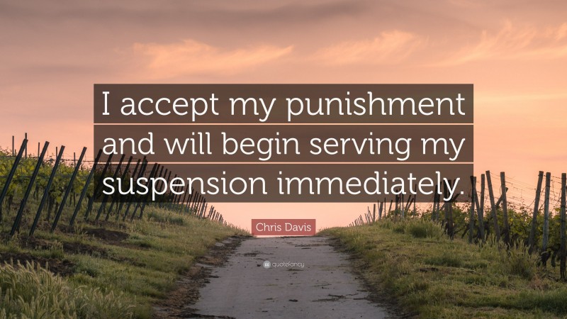 Chris Davis Quote: “I accept my punishment and will begin serving my suspension immediately.”