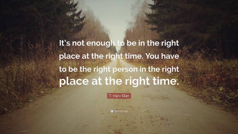 T. Harv Eker Quote: “It’s not enough to be in the right place at the right time. You have to be the right person in the right place at the right time.”