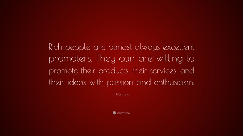 T. Harv Eker Quote: “Rich people are almost always excellent promoters. They can are willing to promote their products, their services, and their ideas with passion and enthusiasm.”