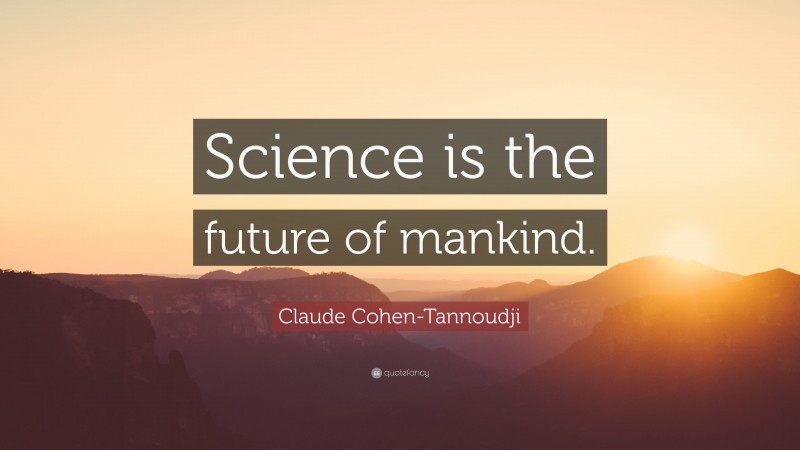 Claude Cohen-Tannoudji Quote: “Science is the future of mankind.”