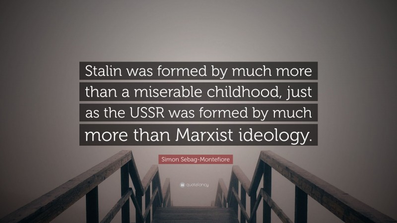 Simon Sebag-Montefiore Quote: “Stalin was formed by much more than a miserable childhood, just as the USSR was formed by much more than Marxist ideology.”