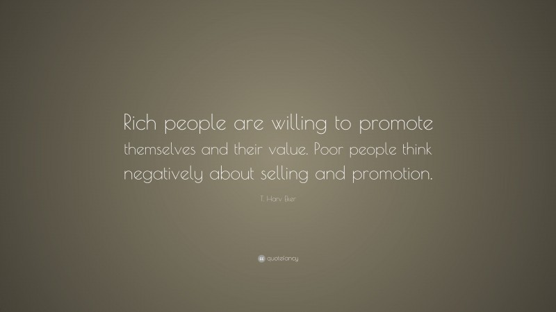 T. Harv Eker Quote: “Rich people are willing to promote themselves and their value. Poor people think negatively about selling and promotion.”