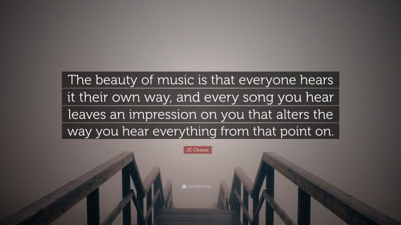 JC Chasez Quote: “The beauty of music is that everyone hears it their own way, and every song you hear leaves an impression on you that alters the way you hear everything from that point on.”