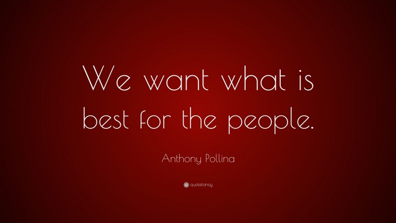 Anthony Pollina Quote: “We want what is best for the people.”