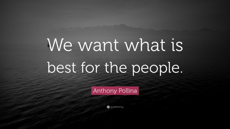 Anthony Pollina Quote: “We want what is best for the people.”