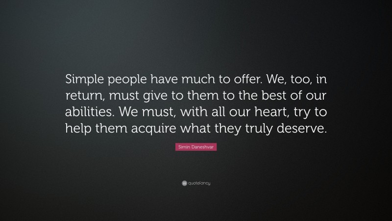 Simin Daneshvar Quote: “Simple people have much to offer. We, too, in return, must give to them to the best of our abilities. We must, with all our heart, try to help them acquire what they truly deserve.”