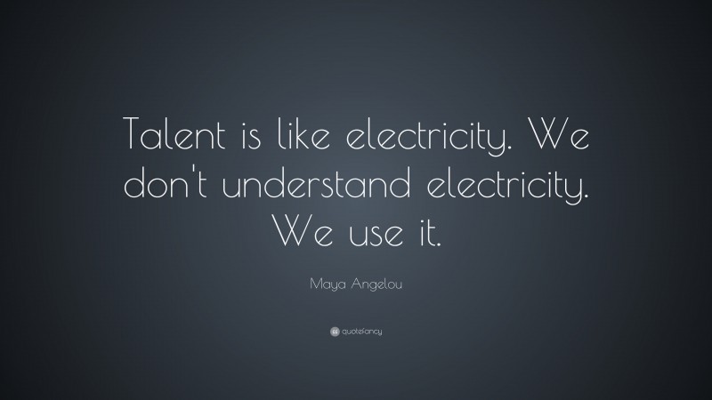 Maya Angelou Quote: “Talent is like electricity. We don't understand electricity. We use it.”