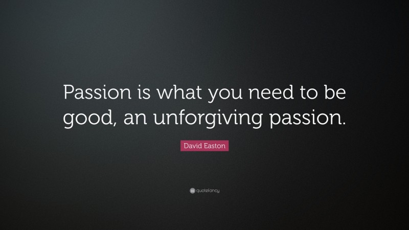 David Easton Quote: “Passion is what you need to be good, an unforgiving passion.”