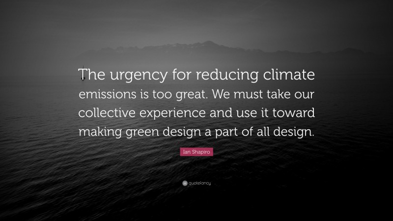 Ian Shapiro Quote: “The urgency for reducing climate emissions is too great. We must take our collective experience and use it toward making green design a part of all design.”