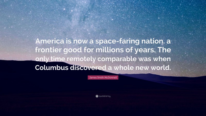 James Smith McDonnell Quote: “America is now a space-faring nation. a frontier good for millions of years. The only time remotely comparable was when Columbus discovered a whole new world.”