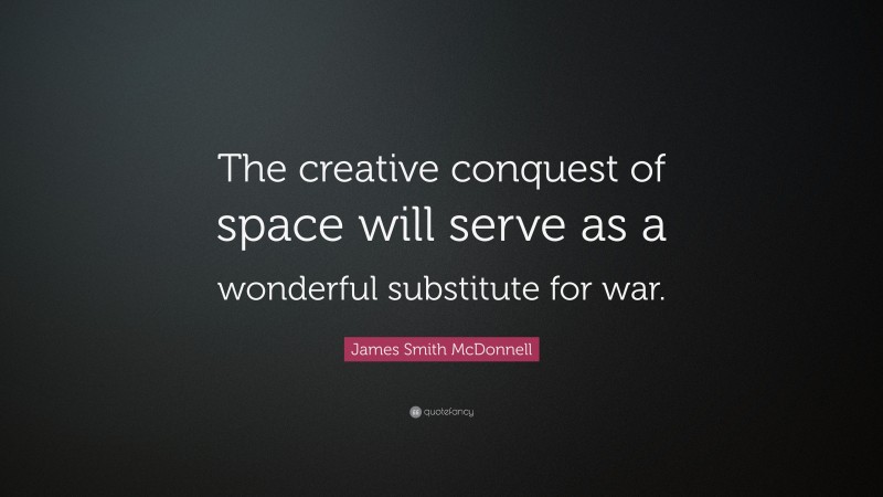 James Smith McDonnell Quote: “The creative conquest of space will serve as a wonderful substitute for war.”