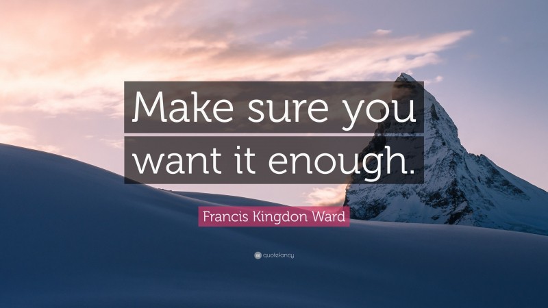 Francis Kingdon Ward Quote: “Make sure you want it enough.”